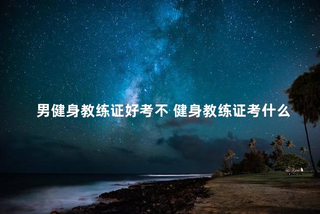 男健身教练证好考不 健身教练证考什么